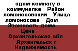 сдам комнату в коммуналке › Район ­ ломоносовский › Улица ­ ломоносова › Дом ­ 18 › Этажность дома ­ 5 › Цена ­ 6 500 - Архангельская обл., Архангельск г. Недвижимость » Квартиры аренда   . Архангельская обл.,Архангельск г.